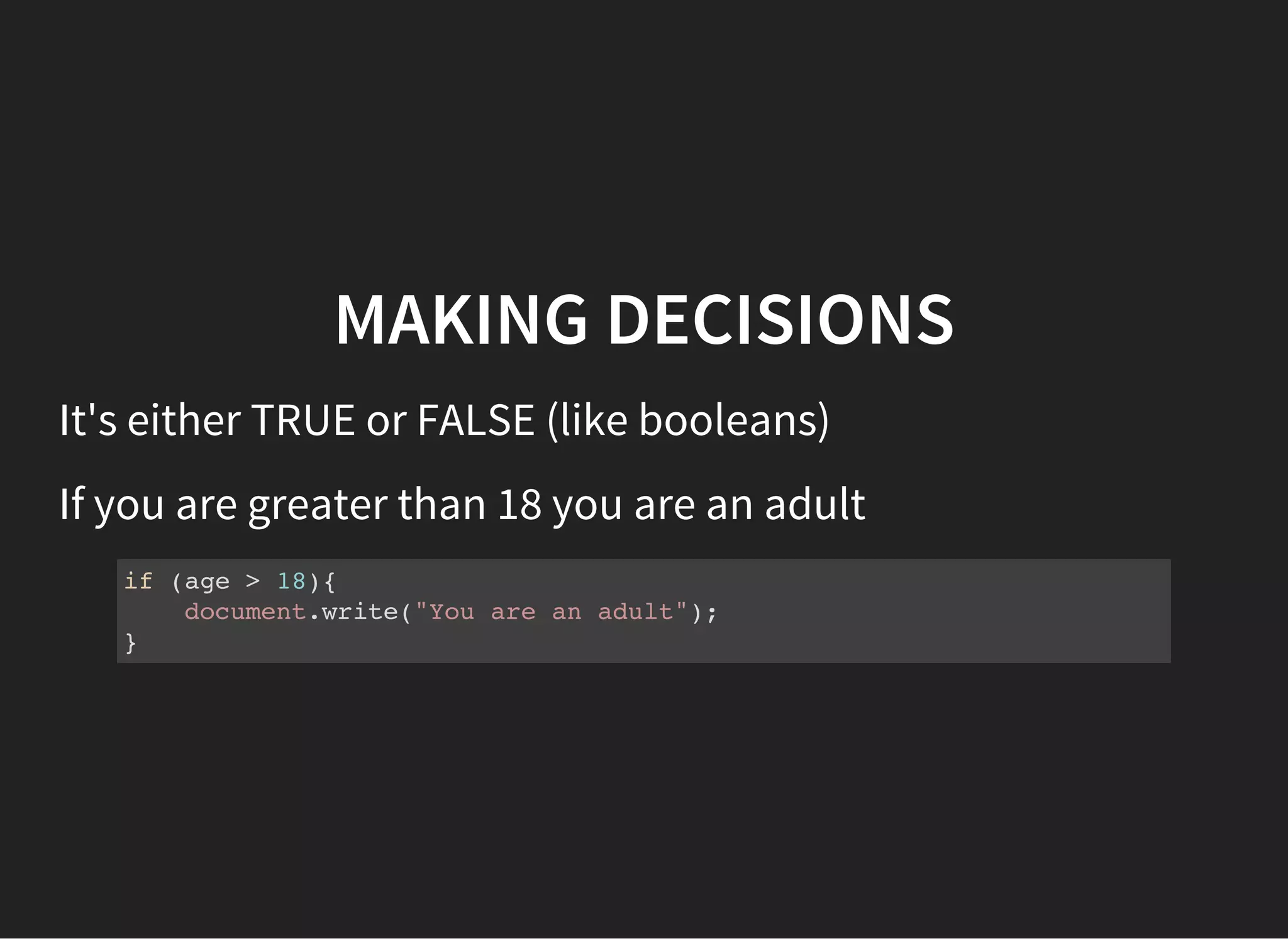 MAKING DECISIONS
It's either TRUE or FALSE (like booleans)
If you are greater than 18 you are an adult
if (age > 18){
document.write("You are an adult");
}
 