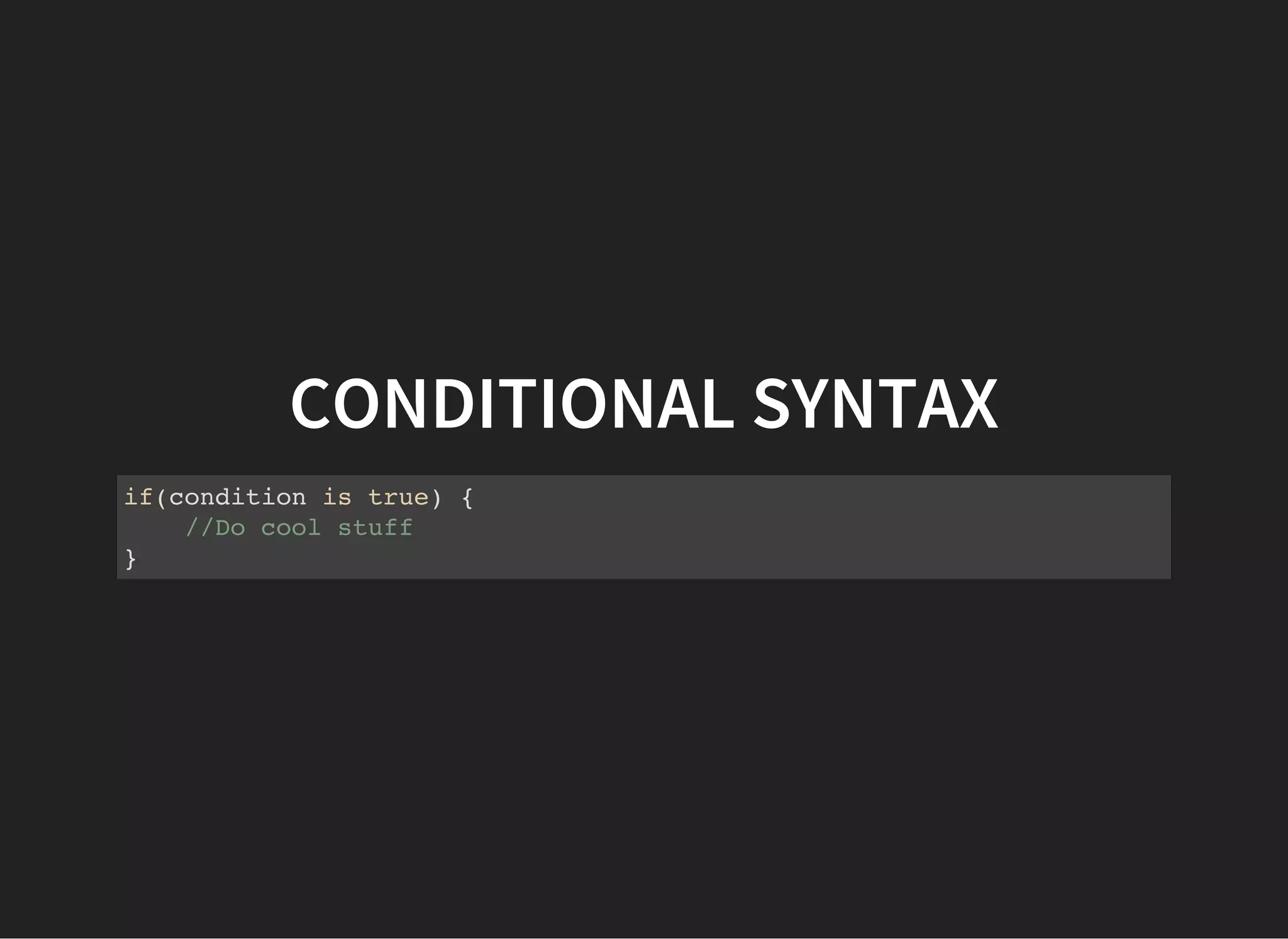 CONDITIONAL SYNTAX
if(condition is true) {
//Do cool stuff
}
 