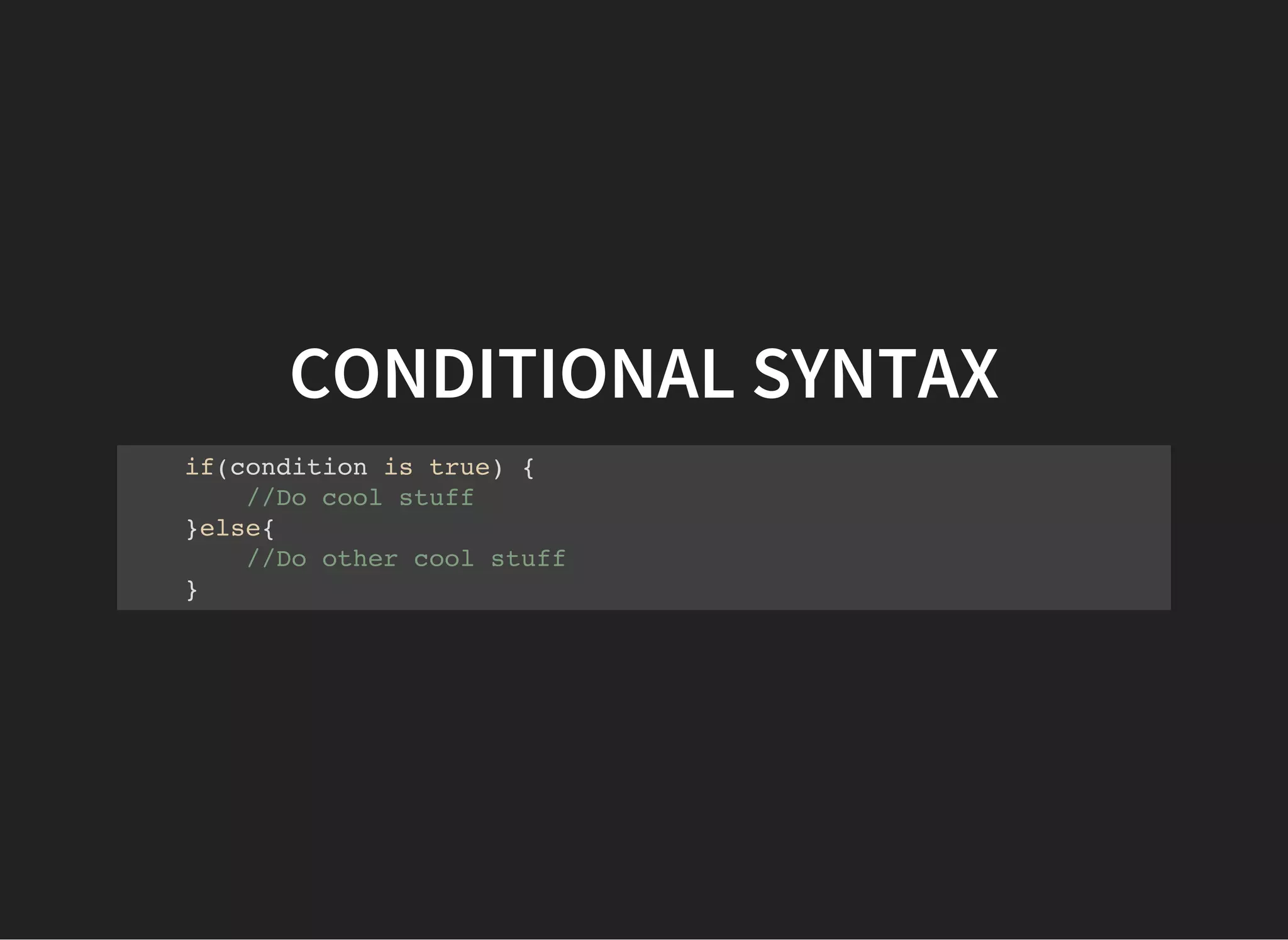 CONDITIONAL SYNTAX
if(condition is true) {
//Do cool stuff
}else{
//Do other cool stuff
}
 