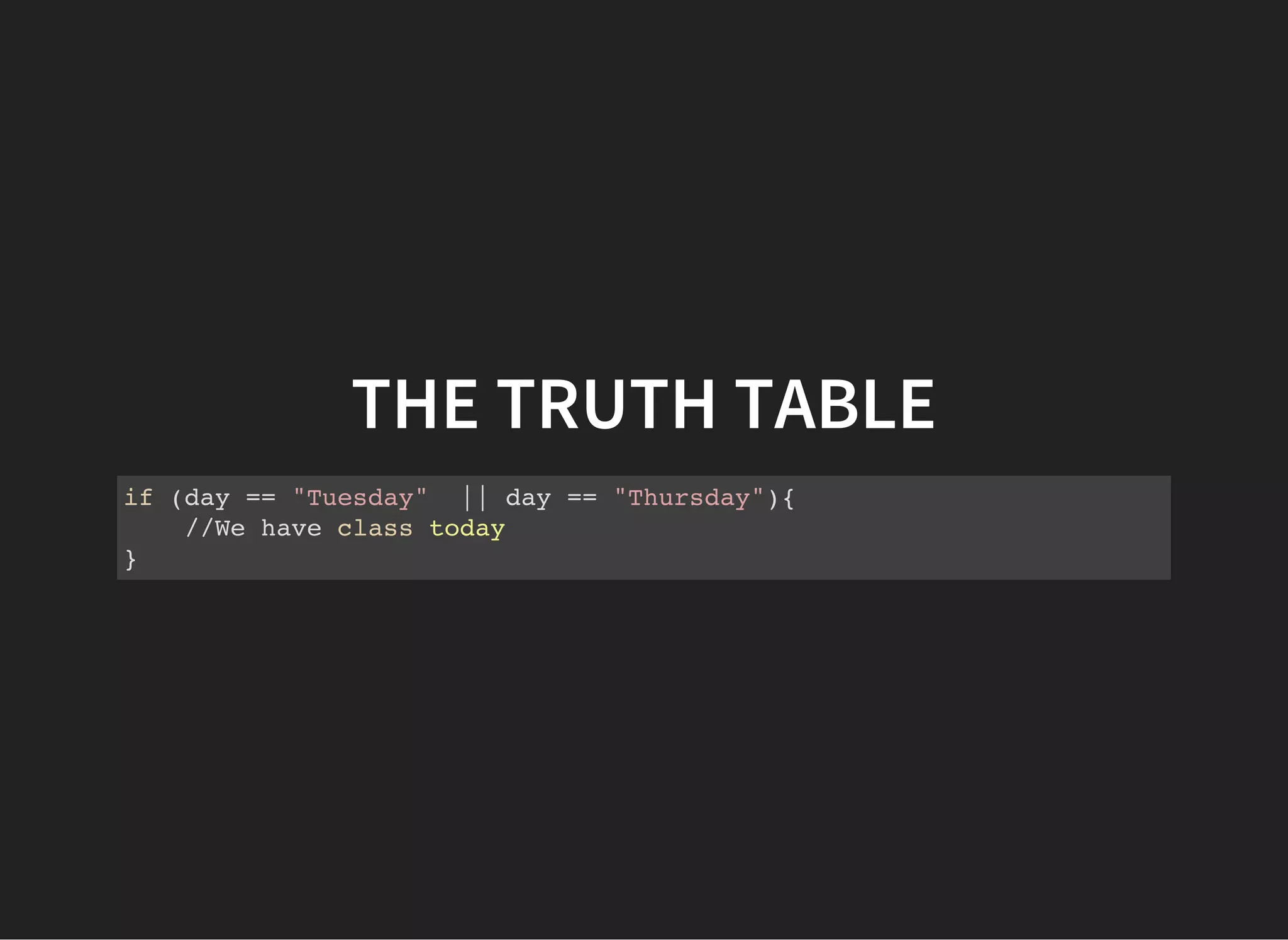 THE TRUTH TABLE
if (day == "Tuesday" || day == "Thursday"){
//We have class today
}
 