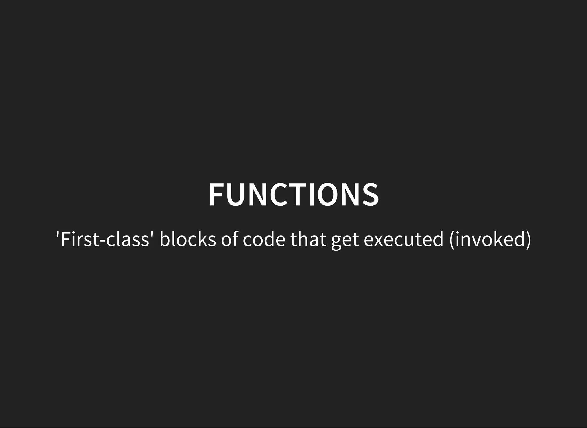FUNCTIONS
'First-class' blocks of code that get executed (invoked)
 