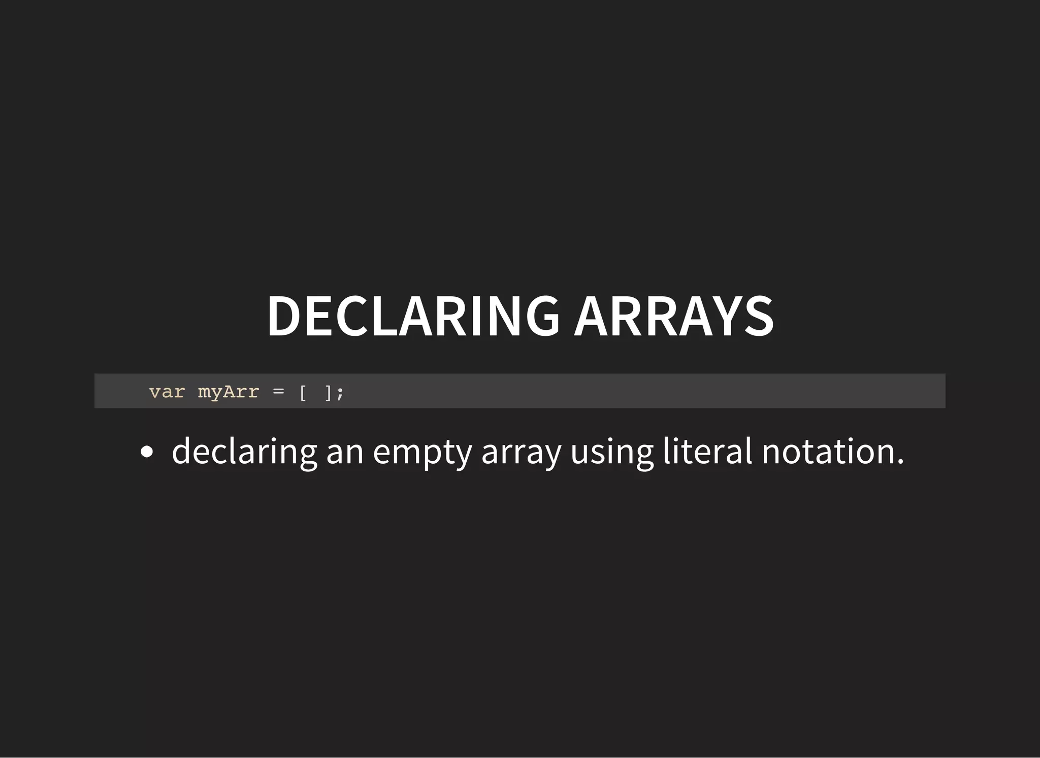 DECLARING ARRAYS
var myArr = [ ];
declaring an empty array using literal notation.
 