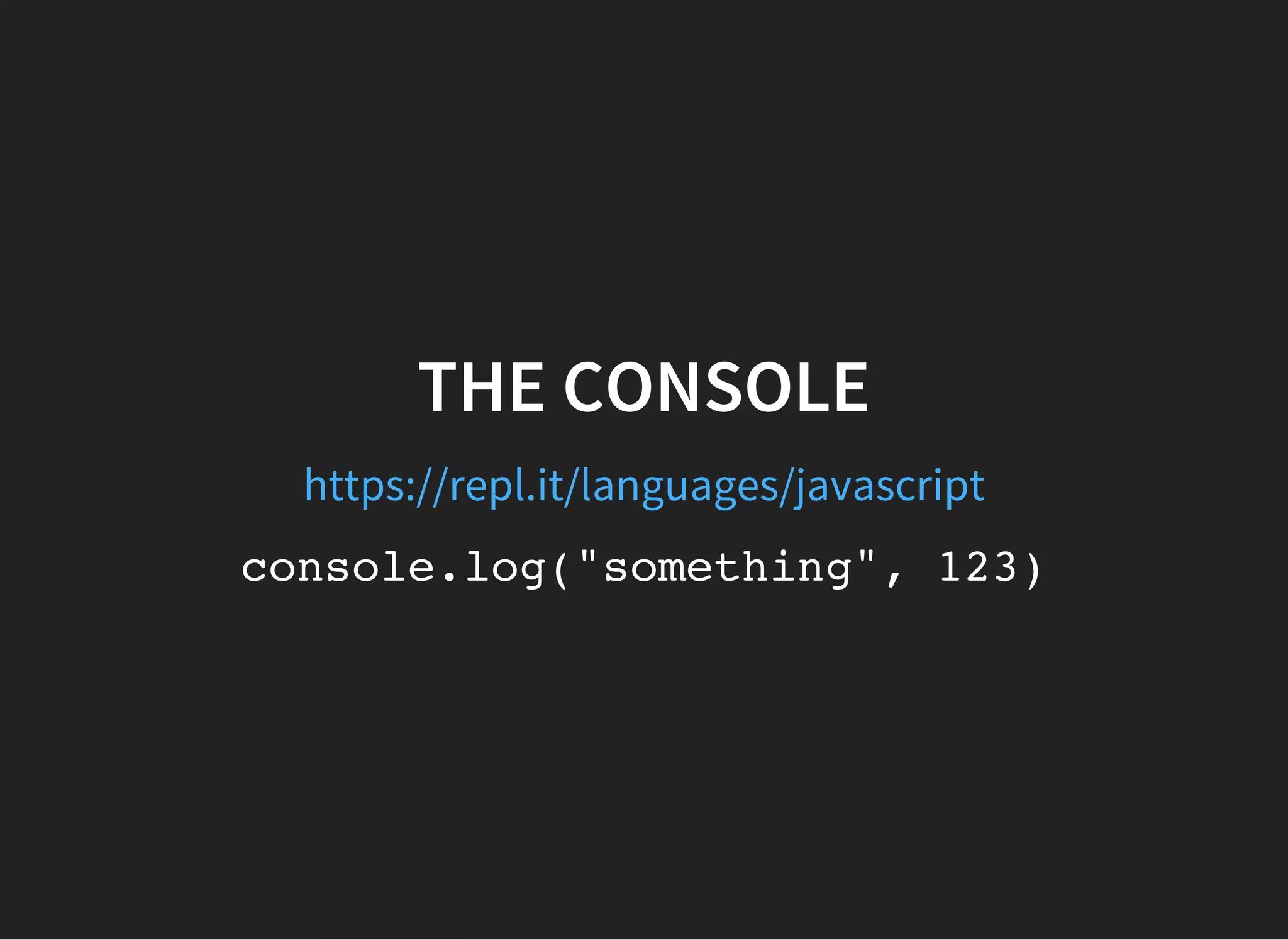 THE CONSOLE
https://repl.it/languages/javascript
console.log("something", 123)
 