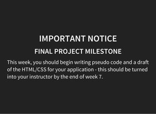 IMPORTANT NOTICE
FINAL PROJECT MILESTONE
This week, you should begin writing pseudo code and a draft
of the HTML/CSS for your application - this should be turned
into your instructor by the end of week 7.
 