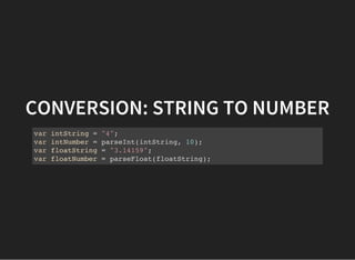 CONVERSION: STRING TO NUMBER
var intString = "4";
var intNumber = parseInt(intString, 10);
var floatString = "3.14159";
var floatNumber = parseFloat(floatString);
 