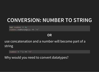 CONVERSION: NUMBER TO STRING
var number = 4;
number.toString(); => "4"
OR
use concatenation and a number will become part of a
string
number + ""; => "4"
Why would you need to convert datatypes?
 