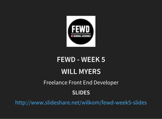 FEWD - WEEK 5
WILL MYERS
Freelance Front End Developer
SLIDES
http://www.slideshare.net/wilkom/fewd-week5-slides
 