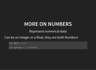 MORE ON NUMBERS
Represent numerical data
Can be an integer or a float, they are both Numbers
var myInt = 42;
var myFloat = 3.14159265;
 