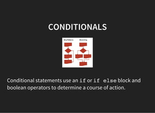 CONDITIONALS
Conditional statements use an ifor if elseblock and
boolean operators to determine a course of action.
 