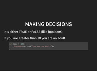 MAKING DECISIONS
It's either TRUE or FALSE (like booleans)
If you are greater than 18 you are an adult
if (age > 18){
document.write("You are an adult");
}
 