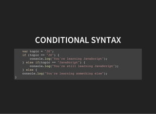 CONDITIONAL SYNTAX
var topic = "JS";
if (topic == "JS") {
console.log("You're learning JavaScript");
} else if(topic == "JavaScript") {
console.log("You're still learning JavaScript");
} else {
console.log("You're learning something else");
}
 
