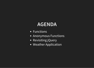 AGENDA
Functions
Anonymous Functions
Revisiting jQuery
Weather Application
 