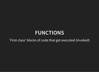 FUNCTIONS
'First-class' blocks of code that get executed (invoked)
 