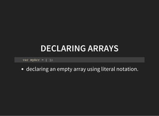 DECLARING ARRAYS
var myArr = [ ];
declaring an empty array using literal notation.
 