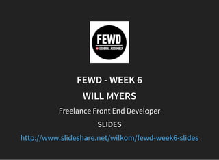 FEWD - WEEK 6
WILL MYERS
Freelance Front End Developer
SLIDES
http://www.slideshare.net/wilkom/fewd-week6-slides
 