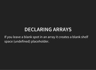 DECLARING ARRAYS
If you leave a blank spot in an array it creates a blank shelf
space (undefined) placeholder.
 