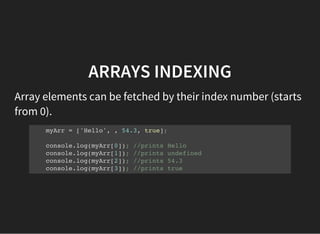ARRAYS INDEXING
Array elements can be fetched by their index number (starts
from 0).
myArr = ['Hello', , 54.3, true];
console.log(myArr[0]); //prints Hello
console.log(myArr[1]); //prints undefined
console.log(myArr[2]); //prints 54.3
console.log(myArr[3]); //prints true
 