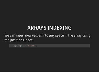 ARRAYS INDEXING
We can insert new values into any space in the array using
the positions index.
myArr[1] = 'Stuff';
 