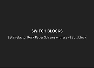 SWITCH BLOCKS
Let's refactor Rock Paper Scissors with a switchblock
 