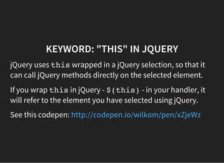 KEYWORD: "THIS" IN JQUERY
jQuery uses thiswrapped in a jQuery selection, so that it
can call jQuery methods directly on the selected element.
If you wrap thisin jQuery - $(this)- in your handler, it
will refer to the element you have selected using jQuery.
See this codepen: http://codepen.io/wilkom/pen/xZjeWz
 