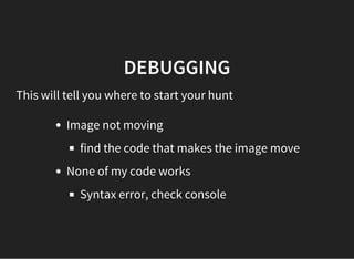 DEBUGGING
This will tell you where to start your hunt
Image not moving
find the code that makes the image move
None of my code works
Syntax error, check console
 