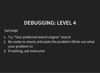 DEBUGGING: LEVEL 4
Get help!
1. Try "Your preferred search engine" search
2. Be ready to clearly articulate the problem (Write out what
your problem is)
3. If nothing, ask instructor
 