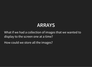 ARRAYS
What if we had a collection of images that we wanted to
display to the screen one at a time?
How could we store all the images?
 