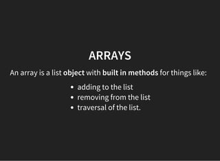 ARRAYS
An array is a list object with built in methods for things like:
adding to the list
removing from the list
traversal of the list.
 
