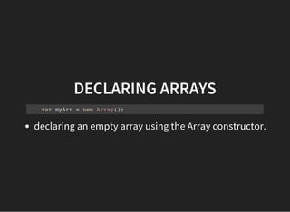 DECLARING ARRAYS
var myArr = new Array();
declaring an empty array using the Array constructor.
 