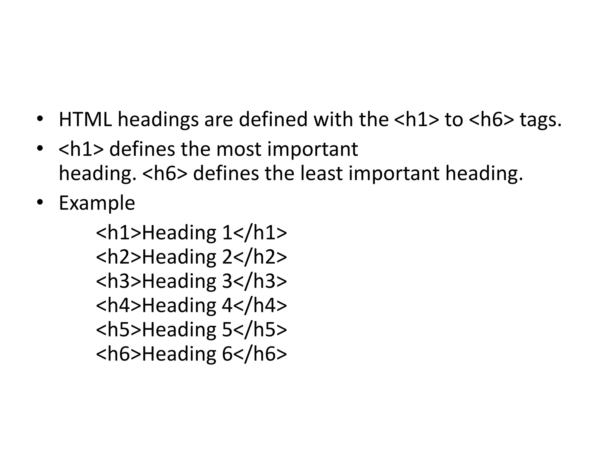 • HTML headings are defined with the <h1> to <h6> tags.
• <h1> defines the most important
heading. <h6> defines the least important heading.
• Example
<h1>Heading 1</h1>
<h2>Heading 2</h2>
<h3>Heading 3</h3>
<h4>Heading 4</h4>
<h5>Heading 5</h5>
<h6>Heading 6</h6>
 