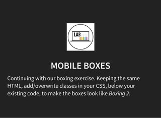 MOBILE BOXES
Continuing with our boxing exercise. Keeping the same
HTML, add/overwrite classes in your CSS, below your
existing code, to make the boxes look like Boxing 2.
 
