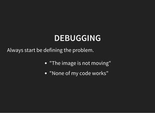 DEBUGGING
Always start be defining the problem.
"The image is not moving"
"None of my code works"
 