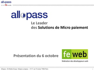 Le Leader
                                                 des Solutions de Micro paiement




                    Présentation du 6 octobre

Allopass - Hi-Media Group- Allopass company – 15/17, rue Vivienne 75002 Paris      1
 