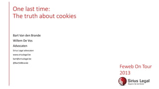 One last time:
The truth about cookies
Bart Van den Brande
Willem De Vos
Advocaten
Sirius Legal advocaten
www.siriuslegal.be
bart@siriuslegal.be

@BartVdBrande

Feweb On Tour
2013

 