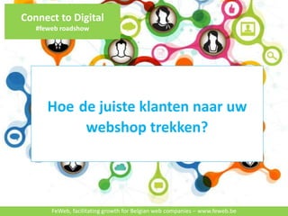 Connect to Digital 
#feweb roadshow 
Hoe de juiste klanten naar uw 
webshop trekken? 
FeWeb, facilitating growth for Belgian web companies – www.feweb.be 
 