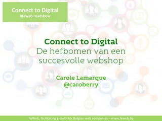 Connect'to'Digital' 
#feweb'roadshow' 
Connect to Digital 
De hefbomen van een 
succesvolle webshop 
Carole Lamarque 
@caroberry 
FeWeb,&facilita-ng&growth&for&Belgian&web&companies&–&www.feweb.be& 
 