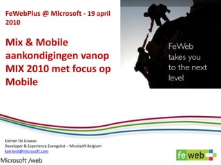 FeWebPlus@ Microsoft - 19 april 2010Mix & Mobile aankondigingen vanop MIX 2010 met focus op Mobile Katrien De GraeveDeveloper & Experience Evangelist – Microsoft Belgium katriend@microsoft.com 