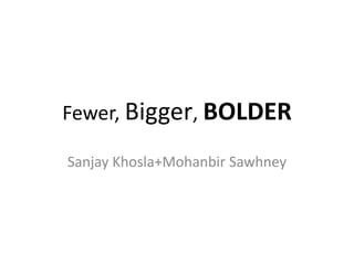 Fewer, Bigger, BOLDER
Sanjay Khosla+Mohanbir Sawhney
 