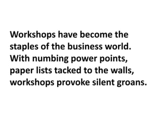 Workshops have become the
staples of the business world.
With numbing power points,
paper lists tacked to the walls,
works...
