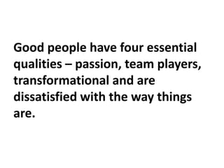 Good people have four essential
qualities – passion, team players,
transformational and are
dissatisfied with the way thin...