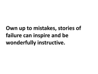 Own up to mistakes, stories of
failure can inspire and be
wonderfully instructive.
 