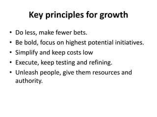 Key principles for growth
• Do less, make fewer bets.
• Be bold, focus on highest potential initiatives.
• Simplify and ke...