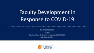 Faculty Development in
Response to COVID-19
Dr. Kristin Palmer
May 2021
Southeast Asian Conference on Education (SEACE 2021)
Submission # 59213
 