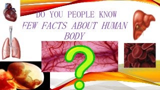 DO YOU PEOPLE KNOW

FEW FACTS ABOUT HUMAN
BODY

 