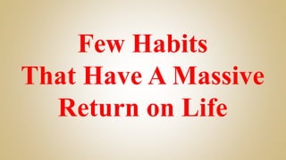 Few Habits
That Have A Massive
Return on Life
 