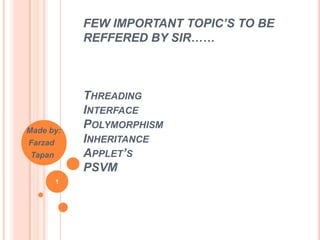 FEW IMPORTANT TOPIC’S TO BE
REFFERED BY SIR……
THREADING
INTERFACE
POLYMORPHISM
INHERITANCE
APPLET’S
PSVM
Made by:
Farzad
Tapan
1
 