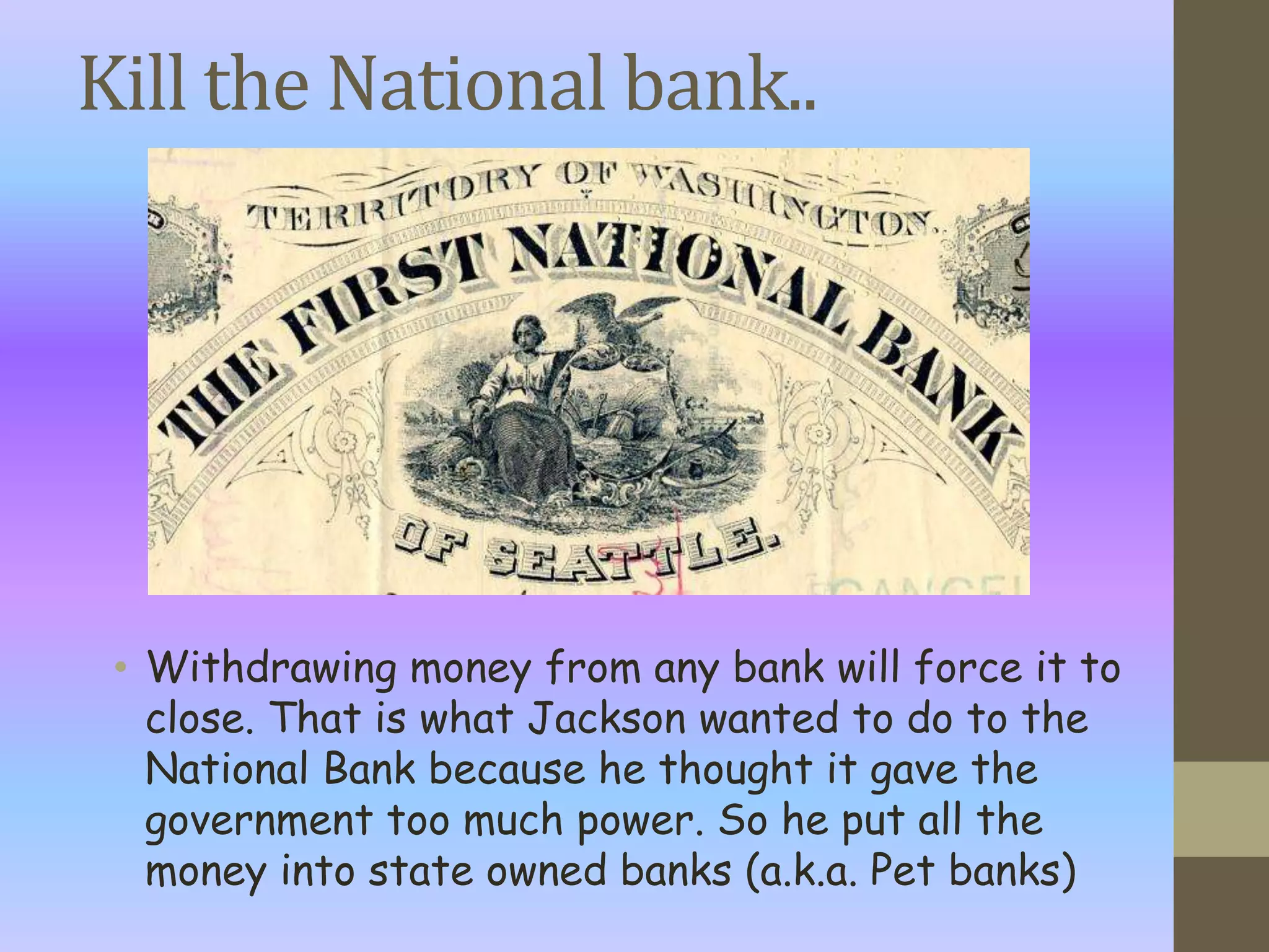 Kill the National bank..Withdrawing money from any bank will force it to close. That is what Jackson wanted to do to the National Bank because he thought it gave the government too much power. So he put all the money into state owned banks (a.k.a. Pet banks)
