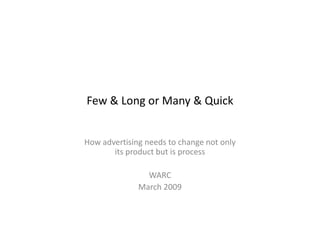 Few & Long or Many & Quick


How advertising needs to change not only
       its product but is process

                WARC
              March 2009
 