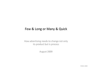 Few & Long or Many & Quick
How advertising needs to change not only
its product but is process
August 2009
©GRJ 2009
 