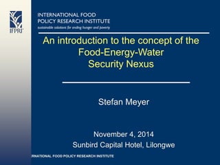 INTERNATIONAL FOOD POLICY RESEARCH INSTITUTE
An introduction to the concept of the
Food-Energy-Water
Security Nexus
Stefan Meyer
November 4, 2014
Sunbird Capital Hotel, Lilongwe
 